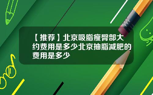 【推荐】北京吸脂瘦臀部大约费用是多少北京抽脂减肥的费用是多少