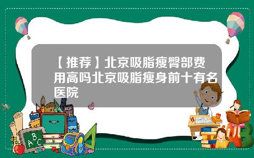 【推荐】北京吸脂瘦臀部费用高吗北京吸脂瘦身前十有名医院