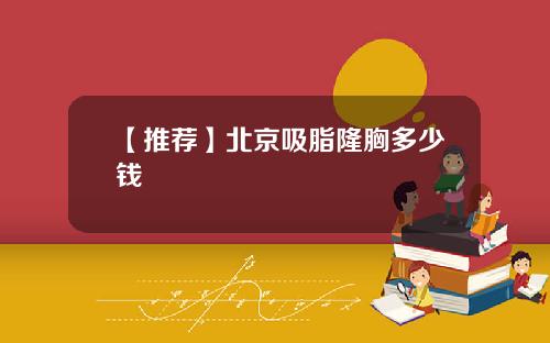 【推荐】北京吸脂隆胸多少钱