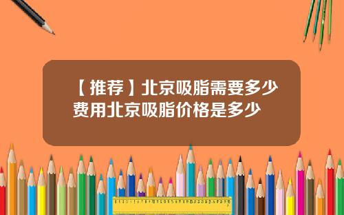 【推荐】北京吸脂需要多少费用北京吸脂价格是多少