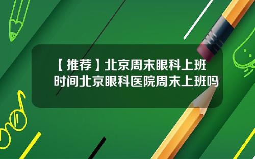 【推荐】北京周末眼科上班时间北京眼科医院周末上班吗