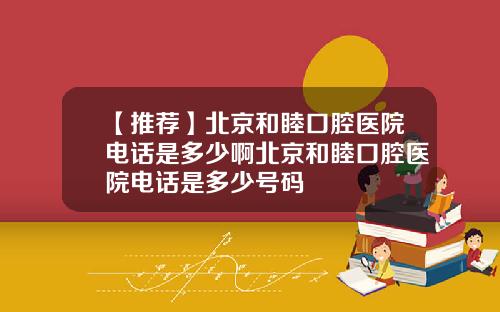 【推荐】北京和睦口腔医院电话是多少啊北京和睦口腔医院电话是多少号码