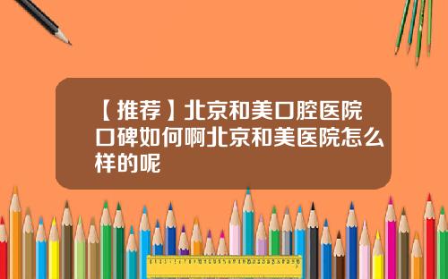 【推荐】北京和美口腔医院口碑如何啊北京和美医院怎么样的呢