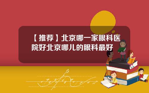 【推荐】北京哪一家眼科医院好北京哪儿的眼科最好