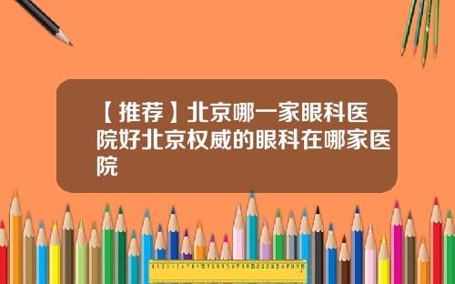 【推荐】北京哪一家眼科医院好北京权威的眼科在哪家医院