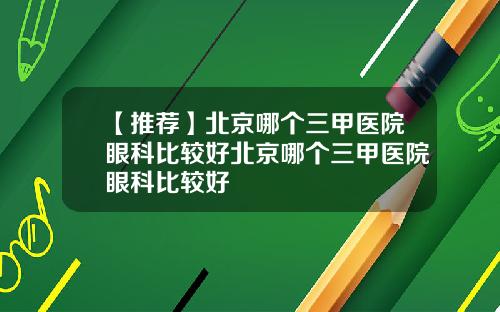 【推荐】北京哪个三甲医院眼科比较好北京哪个三甲医院眼科比较好