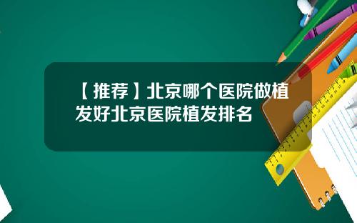 【推荐】北京哪个医院做植发好北京医院植发排名