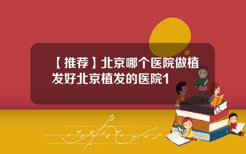 【推荐】北京哪个医院做植发好北京植发的医院1