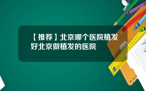 【推荐】北京哪个医院植发好北京做植发的医院