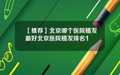 【推荐】北京哪个医院植发最好北京医院植发排名1