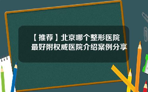 【推荐】北京哪个整形医院最好附权威医院介绍案例分享
