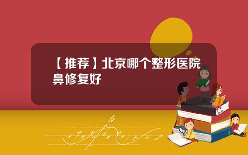 【推荐】北京哪个整形医院鼻修复好