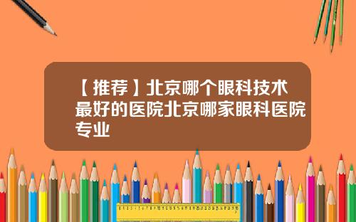 【推荐】北京哪个眼科技术最好的医院北京哪家眼科医院专业