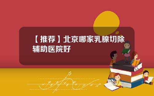 【推荐】北京哪家乳腺切除辅助医院好
