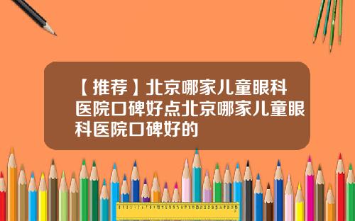 【推荐】北京哪家儿童眼科医院口碑好点北京哪家儿童眼科医院口碑好的