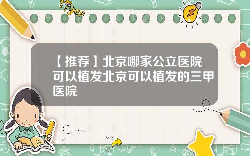 【推荐】北京哪家公立医院可以植发北京可以植发的三甲医院