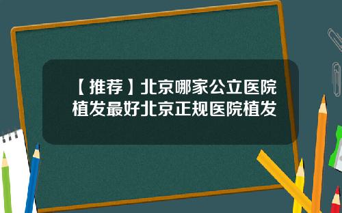 【推荐】北京哪家公立医院植发最好北京正规医院植发