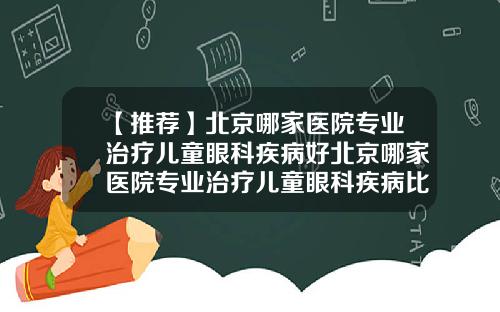 【推荐】北京哪家医院专业治疗儿童眼科疾病好北京哪家医院专业治疗儿童眼科疾病比较好