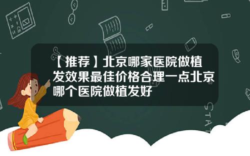 【推荐】北京哪家医院做植发效果最佳价格合理一点北京哪个医院做植发好