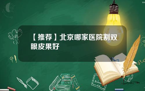 【推荐】北京哪家医院割双眼皮果好
