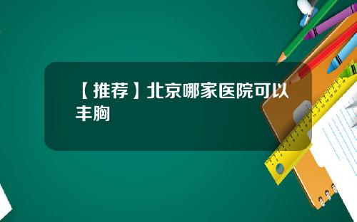 【推荐】北京哪家医院可以丰胸