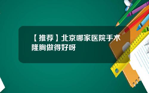 【推荐】北京哪家医院手术隆胸做得好呀