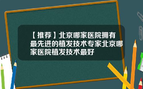 【推荐】北京哪家医院拥有最先进的植发技术专家北京哪家医院植发技术最好