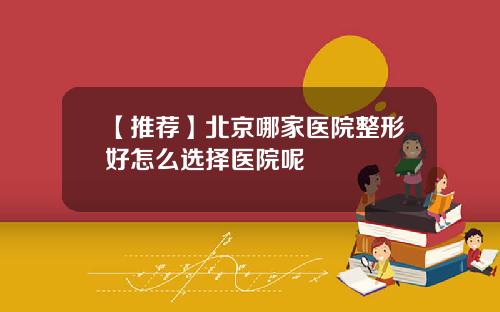 【推荐】北京哪家医院整形好怎么选择医院呢