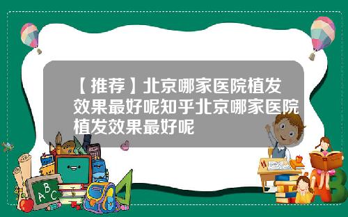 【推荐】北京哪家医院植发效果最好呢知乎北京哪家医院植发效果最好呢