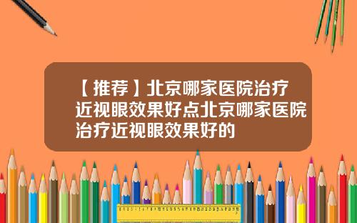 【推荐】北京哪家医院治疗近视眼效果好点北京哪家医院治疗近视眼效果好的