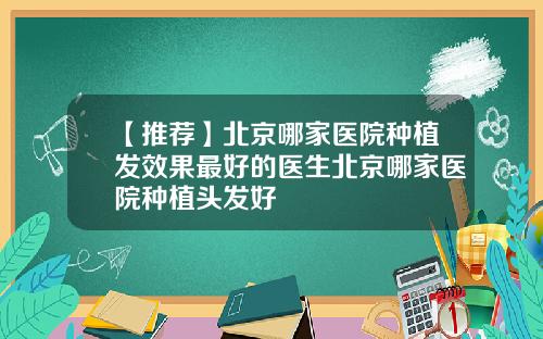 【推荐】北京哪家医院种植发效果最好的医生北京哪家医院种植头发好