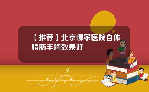 【推荐】北京哪家医院自体脂肪丰胸效果好