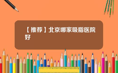 【推荐】北京哪家吸脂医院好