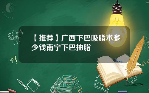 【推荐】广西下巴吸脂术多少钱南宁下巴抽脂