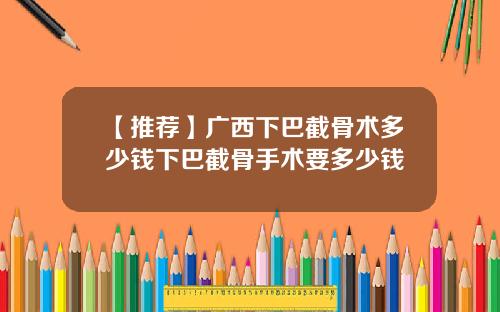【推荐】广西下巴截骨术多少钱下巴截骨手术要多少钱