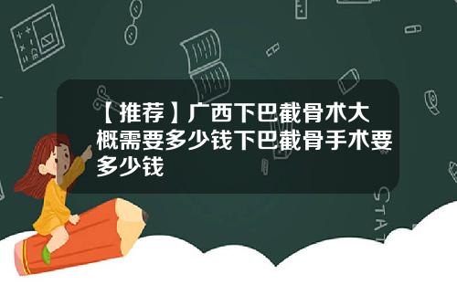 【推荐】广西下巴截骨术大概需要多少钱下巴截骨手术要多少钱