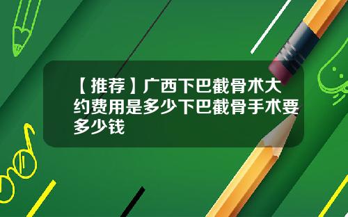 【推荐】广西下巴截骨术大约费用是多少下巴截骨手术要多少钱