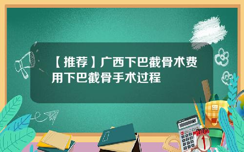 【推荐】广西下巴截骨术费用下巴截骨手术过程