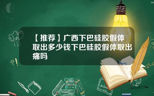 【推荐】广西下巴硅胶假体取出多少钱下巴硅胶假体取出痛吗