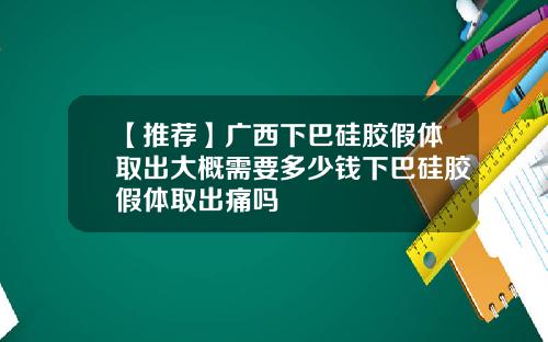 【推荐】广西下巴硅胶假体取出大概需要多少钱下巴硅胶假体取出痛吗