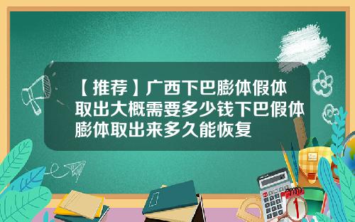 【推荐】广西下巴膨体假体取出大概需要多少钱下巴假体膨体取出来多久能恢复