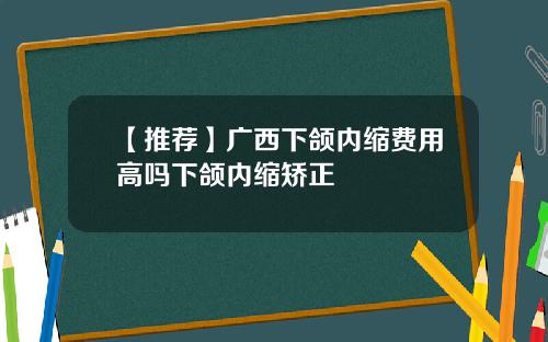 【推荐】广西下颌内缩费用高吗下颌内缩矫正