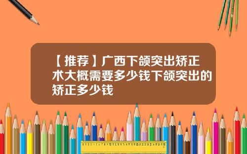 【推荐】广西下颌突出矫正术大概需要多少钱下颌突出的矫正多少钱