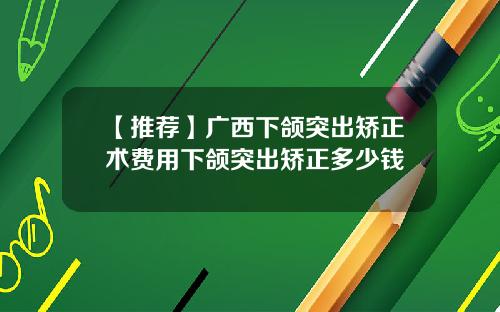 【推荐】广西下颌突出矫正术费用下颌突出矫正多少钱