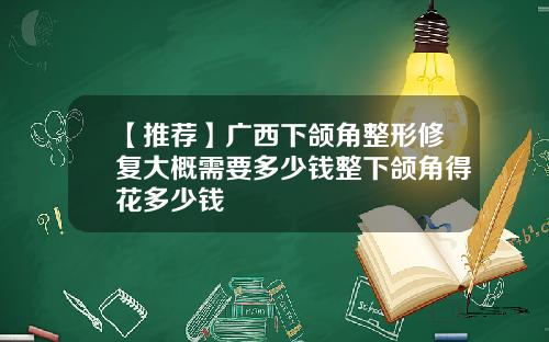 【推荐】广西下颌角整形修复大概需要多少钱整下颌角得花多少钱