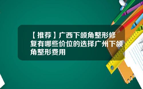 【推荐】广西下颌角整形修复有哪些价位的选择广州下颌角整形费用