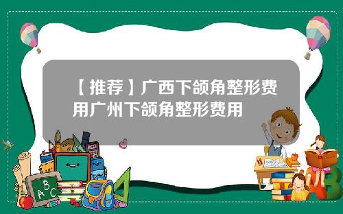 【推荐】广西下颌角整形费用广州下颌角整形费用