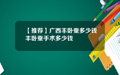 【推荐】广西丰卧蚕多少钱丰卧蚕手术多少钱