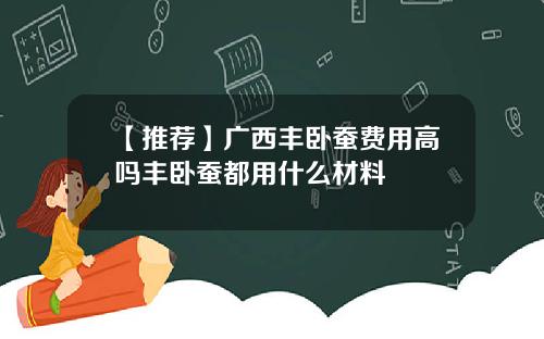 【推荐】广西丰卧蚕费用高吗丰卧蚕都用什么材料