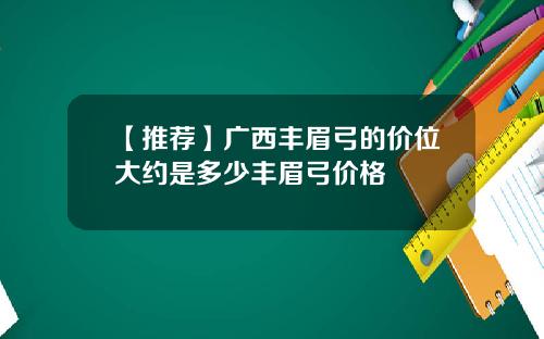 【推荐】广西丰眉弓的价位大约是多少丰眉弓价格
